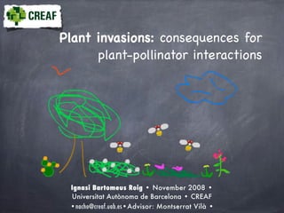 Plant invasions: consequences for
plant-pollinator interactions
Ignasi Bartomeus Roig • November 2008 •
Universitat Autònoma de Barcelona • CREAF
•nacho@creaf.uab.es•Advisor: Montserrat Vilà •
 