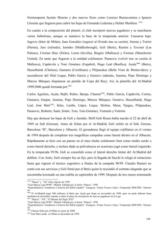 fisioterapeuta Jacinto Moreno y dos nuevos fisios como Lorenzo Buenaventura e Ignacio
Llorente que llegaron para cubrir las bajas de Fernando Ledesma y Helder Marthins. 3979

En cuanto a la composición del plantel, el club incorporó nuevos jugadores y se marcharon
varios futbolistas, aunque se mantuvo la base de la temporada anterior. Causaron baja:
Jugovic (Inter de Milán), Juan González (regresó al Oviedo tras su cesión), Serena y Torrisi
(Parma), Jaro (retirado), Juninho (Middlesbrough), Geli (Betis), Ramón y Tevenet (Las
Palmas), Cristian Díaz (Elche), Loren (Sevilla), Biagini (Mallorca) y Fortune (Manchester
United). En tanto que llegaron a la entidad colchonera: Paunovic (volvió tras su cesión al
Mallorca), Capdevila y Toni Giménez (Español), Hugo Leal (Benfica), Ayala3980 (Betis),
Hasselbaink (Chelsea), Gamarra (Corithians) y Pilipauskas (Bella Vista de Montevideo); y
ascendieron del filial Luque, Pablo García y Gustavo (además, Juanma, Pepe Domingo y
Marcos Márquez disputaron un partido de Copa del Rey). Así, la plantilla del At.Madrid
1999/2000 quedó formada por:3981

Carlos Aguilera, Ayala, Bejbl, Rubio, Baraja, Chamot3982, Pablo García, Capdevila, Correa,
Gamarra, Gaspar, Juanma, Pepe Domingo, Marcos Márquez, Gustavo, Hasselbaink, Hugo
Leal, José Mari3983, Kiko, Lardín, López, Luque, Molina, Mena, Njegus, Pilipauskas,
Paunovic, Roberto, Santi, Solari, Toni, Toni Giménez, Venturin y Valerón.

Hay que destacar las bajas de Geli y Juninho. Delfí Geli Roura había nacido el 22 de abril de
1969 en Salt (Gerona). Antes de fichar por el At.Madrid, Geli militó en el Salt, Gerona,
Barcelona “B”, Barcelona y Albacete. El gerundense llegó al equipo rojiblanco en el verano
de 1994 después de completar tres magníficas campañas como lateral diestro en el Albacete.
Rápidamente se hizo con un puesto en el once titular colchonero bien como medio zurdo o
como lateral derecho, e incluso dada su polivalencia en ocasiones jugó como lateral izquierdo.
En la temporada 95/96, Geli se consolidó como el lateral derecho titular del At.Madrid del
doblete. Con Antic, Geli siempre fue un fijo, pero la llegada de Sacchi le relegó al ostracismo
hasta que regresó el técnico yugoslavo a finales de la campaña 98/99. Claudio Ranieri no
contó con sus servicios y Geli firmó por el Betis quien le rescindió el contrato alegando que se
encontraba lesionado en una rodilla en septiembre de 1999. Después de tres meses entrenando
3979
     “Marca” y “AS” Julio-Agosto de 1999
“Guía Marca Liga 99/00”. Madrid. Editada por el diario “Marca”. 1999
“Superdinámico. Estadística e historia del fútbol español”. Zaragoza. Tomás Tocino e hijos. Temporada 2000/2001. Número
30
3980
     El At.Madrid pagó 500 millones al Betis por Ayala que llegó en noviembre de 1999, pero no pudo debutar hasta
mediados de diciembre cuando se abrió el plazo de inscripción de nuevos jugadores en la Liga.
3981
     “Marca”, “AS”, “El Mundo del Siglo XXI”
“Guía Marca Liga 99/00”. Madrid. Editada por el diario “Marca”. 1999
“Superdinámico. Estadística e historia del fútbol español”. Zaragoza. Tomás Tocino e hijos. Temporada 2000/2001. Número
30
3982
     Chamot fichó por el Milán en enero de 2000
3983
     José Mari acabó en Milán en diciembre de 1999

                                                                                                                  168
                                                                                                                  6
 