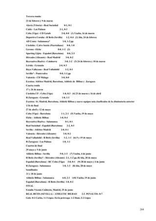 Tercera ronda:
23 de febrero y 9 de marzo
Alavés (Vitoria) - Real Sociedad          0-1, 0-1
Cádiz - Las Palmas                 2-1, 0-3
Celta (Vigo) - CD Getafe               2-0, 0-0 (1) Vuelta, 16 de marzo
Deportivo Coruña - R Betis (Sevilla)        1-2, 0-4 (1) Ida, 24 de febrero
AD Ceuta - Salamanca*                   1-0, 1-2 pp
Córdoba - Calvo Sotelo (Puertollano)          0-0, 1-0
Gerona - Elche                   0-0, 1-2 (2)
Sporting Gijón - Español (Barcelona)          0-0, 2-3
Hércules (Alicante) - Real Madrid           3-0, 0-2
Recreativo Huelva - Calahorra              3-0, 1-2 (3) 24 de febrero y 10 de marzo
Lérida - Granada                   2-0, 0-3
Rayo Vallecano - Real Valladolid           1-2, 0-1
Sevilla* - Pontevedra                 0-0, 1-1 pp
Valencia - CD Málaga                   3-0, 0-0
Exentos: Atlético Madrid, Barcelona, Athletic de Bilbao y Zaragoza
Cuarta ronda
17 y 26 de marzo
Córdoba CF - Celta (Vigo)                1-0, 0-3 (4) 23 de marzo y 16 de abril
R Zaragoza - Granada                    1-0, 1-1
Exentos: At. Madrid, Barcelona, Athletic Bilbao y nueve equipos más clasificados de la eliminatoria anterior
1/16 de final
27 de abril y 12 de mayo
Celta (Vigo) - Barcelona               1-1, 2-1 (5) Vuelta, 19 de mayo
Elche - Athletic Bilbao               1-0, 0-4
Recreativo Huelva - Salamanca              0-1, 0-1
Real Sociedad - Español (Barcelona)          2-2, 0-3
Sevilla - Atlético Madrid              2-0, 0-1
Valencia - Hércules (Alicante)           1-0, 0-2
Real Valladolid - R Betis (Sevilla)       1-2, 1-1 (6) 5 y 19 de mayo
R Zaragoza - Las Palmas                 1-0, 1-1
Cuartos de final
29 mayo y 5 de junio
Athletic Bilbao - Sevilla             5-0, 1-3     (7) Vuelta, 4 de junio
R Betis (Sevilla)* - Hércules (Alicante) 2-1, 1-2 pp (8) Ida, 28 de mayo
Español (Barcelona) - RC Celta (Vigo)            3-0, 0-1   (9) 28 de mayo y 4 de junio
R Zaragoza - Salamanca                  1-0, 1-3      (8) Ida, 28 de mayo
Semifinales
11 y 18 de junio
Athletic Bilbao - Salamanca             6-0, 2-1     (10) Vuelta, 19 de junio
Español (Barcelona) - R Betis (Sevilla) 1-0, 0-2
FINAL
Estadio Vicente Calderón, Madrid, 25 de junio
REAL BETIS (SEVILLA) - ATHLETIC BILBAO                          2-2 PENALTIS: 8-7
Gols: 0-1 Carlos, 1-1 López. En la prórroga: 1-2 Dani, 2-2 López



                                                                                                               268
                                                                                                               8
 