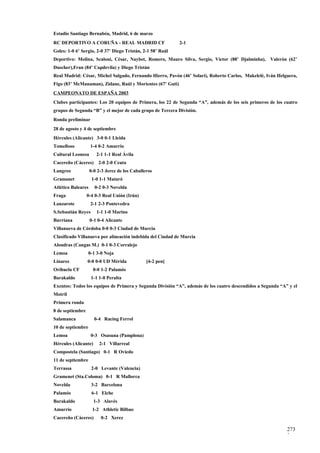 Estadio Santiago Bernabéu, Madrid, 6 de marzo
RC DEPORTIVO A CORUÑA - REAL MADRID CF                      2-1
Goles: 1-0 6’ Sergio, 2-0 37’ Diego Tristán, 2-1 58’ Raúl
Deportivo: Molina, Scaloni, César, Naybet, Romero, Mauro Silva, Sergio, Víctor (88’ Djalminha), Valerón (62’
Duscher),Fran (84’ Capdevila) y Diego Tristán
Real Madrid: César, Michel Salgado, Fernando Hierro, Pavón (46’ Solari), Roberto Carlos, Makelelé, Iván Helguera,
Figo (83’ McManaman), Zidane, Raúl y Morientes (67’ Guti)
CAMPEONATO DE ESPAÑA 2003
Clubes participantes: Los 20 equipos de Primera, los 22 de Segunda “A”, además de los seis primeros de los cuatro
grupos de Segunda “B” y el mejor de cada grupo de Tercera División.
Ronda preliminar
28 de agosto y 4 de septiembre
Hércules (Alicante) 3-0 0-1 Lleida
Tomelloso           1-4 0-2 Amurrio
Cultural Leonesa       2-1 1-1 Real Ávila
Cacereño (Cáceres)      2-0 2-0 Ceuta
Langreo             0-0 2-3 Jerez de los Caballeros
Gramanet             1-0 1-1 Mataró
Atlético Baleares     0-2 0-3 Novelda
Fraga             0-4 0-3 Real Unión (Irún)
Lanzarote           2-1 2-3 Pontevedra
S.Sebastián Reyes      1-1 1-0 Marino
Burriana            0-1 0-4 Alicante
Villanueva de Córdoba 0-0 0-3 Ciudad de Murcia
Clasificado Villanueva por alineación indebida del Ciudad de Murcia
Alondras (Cangas M.) 0-1 0-3 Corralejo
Lemoa              0-1 3-0 Noja
Linares           0-0 0-0 UD Mérida             [4-2 pen]
Orihuela CF          0-0 1-2 Palamós
Barakaldo           1-1 1-0 Peralta
Exentos: Todos los equipos de Primera y Segunda División “A”, además de los cuatro descendidos a Segunda “A” y el
Motril
Primera ronda
8 de septiembre
Salamanca             0-4 Racing Ferrol
10 de septiembre
Lemoa               0-3 Osasuna (Pamplona)
Hércules (Alicante)     2-1 Villarreal
Compostela (Santiago) 0-1 R Oviedo
11 de septiembre
Terrassa            2-0 Levante (Valencia)
Gramenet (Sta.Coloma) 0-1 R Mallorca
Novelda             3-2 Barcelona
Palamós              6-1 Elche
Barakaldo             1-3 Alavés
Amurrio              1-2 Athletic Bilbao
Cacereño (Cáceres)       0-2 Xerez

                                                                                                            273
                                                                                                            3
 