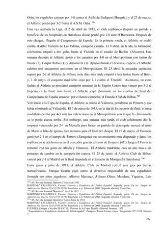 Orán, los españoles cayeron por 1-0 contra el Attila de Budapest (Hungría); y el 23 de marzo,
el Athletic perdió por 3-2 frente al A.S.M. Orán. 728
Una vez acabada la Liga, el 2 de abril de 1933, el club rojiblanco disputó un partido a
beneficio de los hospitales en Barcelona donde perdió por 2-0 ante el Barcelona. Después de
este choque, llegaba al Campeonato de España. En la primera ronda, el Athletic se midió
contra el débil Victoria de Las Palmas, campeón canario. El 9 abril, en la ida, la formación
colchonera empató a dos goles frente al Victoria en el estadio de Bardín (Alicante). Una
semana después el Athletic goleó a los canarios por 4-0 en el Metropolitano con tantos de
Buiría (2), Gaspar Rubio (1) y Amunárriz (1). Aprovechando el descanso copero, el Athletic
celebró tres encuentros amistosos en el Metropolitano. El 23 abril, la escuadra capitalina
superó por 2-1 al Athletic de Bilbao; siete días más tarde empató a tres tantos frente al Betis;
y, 1 de mayo, el conjunto madrileño cayó por 2-1 contra el Tenerife. Asimismo, en estas
fechas el Athletic se proclamó campeón amateur de la Región Centro tras vencer por 5-2 al
Imperio en la final; más tarde, el Athletic cayó eliminado en los cuartos de final del
Campeonato de España amateur por el futuro campeón, el Erandio Club de Bilbao.729
Volviendo a la Copa de España, el Athletic se midió al Valencia, penúltimo en Primera y que
había eliminado al Valladolid. El 7 de mayo de 1933, en la ida de los octavos de final, el once
madrileño perdió por 4-3 ante los valencianos en el Metropolitano con lo que la eliminatoria
se le ponía cuesta arriba. Sin embargo, una semana más tarde, el club colchonero dio la
sorpresa venciendo por 2-1 en Mestalla para forzar un partido de desempate merced al tanto
de Marín a falta de apenas diez minutos para el final del choque. El 16 de mayo, el Valencia
ganó por 2-1 en el campo de Torrero (Zaragoza) tras un encuentro muy disputado y duro; los
rojiblancos se adelantaron en el marcador gracias al tanto de Guijarro (43’), luego el Valencia
remontó con los goles de Abdón y Vilanova. El Athletic madrileño caía un año mas a las
primeras de cambio en la competición copera. El 25 de junio, el Athletic Club de Bilbao
venció por 2-1 al Madrid en la final disputada en el Estadio de Montjuich (Barcelona). 730
Entre junio y julio de 1933, el Athletic Club de Madrid realizó una gira por tierras
norteafricanas. Enrique Ocerín viajó como el directivo responsable de una expedición
formada por estos jugadores: Alfonso Martínez, Alfonso Olaso, Mendaro, Vigueras, Luis
728
    “AS. Revista Semanal Deportiva” Marzo de 1933
MARTINEZ CALATRAVA, Vicente: Historia y Estadística del Fútbol Español. Segunda parte. De los Juegos de
Amberes a la Guerra Civil (1920-1939). Barcelona. s. n. Febrero de 2003 (Segunda edición). Tomo Dos
729
    “AS. Revista Semanal Deportiva”. Abril de 1933
MARTINEZ CALATRAVA, Vicente: Historia y Estadística del Fútbol Español. Segunda parte. De los Juegos de
Amberes a la Guerra Civil (1920-1939). Barcelona. s. n. Febrero de 2003 (Segunda edición). Tomo Dos
730
    “AS. Revista Semanal Deportiva” Mayo-Junio de 1933
MARTINEZ CALATRAVA, Vicente: Historia y Estadística del Fútbol Español. Segunda parte. De los Juegos de
Amberes a la Guerra Civil (1920-1939). Barcelona. s. n. Febrero de 2003 (Segunda edición). Tomo Dos
FUENTES, Enrique y Nicolás FUENTES: Historia de la Copa. Madrid. Editorial Frontera. 1975
 “Superdinámico. Estadística e historia del fútbol español”. Zaragoza. Tomás Tocino e hijos. Temporada 1977/1978. Número
7

                                                                                                                   282
 