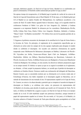 marcado, habríamos pasado a la final de la Copa de Ferias. Bumbel no se conformaba con
pasar la eliminatoria. El brasileño estaba sentenciado por perder la Liga ya antes”.

Sin apenas tiempo de recuperación, el At.Madrid jugó el partido de vuelta de los octavos de
final de la Copa del Generalísimo ante el Real Madrid. El 30 de mayo, el At.Madrid goleó por
4-0 al Madrid en un repleto Estadio del Metropolitano; los rojiblancos accedieron a los
cuartos de final. El cuadro blanco aguantó hasta el descanso; luego, en la segunda mitad los
colchoneros bordaron el fútbol. Los goles de Luis Aragonés (2), Adelardo y Cardona
noquearon a un impotente Madrid. Se alinearon por los vencedores: Madinabeytia, Rivilla,
Griffa, Calleja; Ruiz Sosa, Glaría; Ufarte, Luis Aragonés, Mendoza, Adelardo y Cardona.
“Marca” tituló: “At.Madrid, incontenible”, “El Atlético hizo uno de los grandes partidos de su
historia”. 2230

Y llegamos al polémico encuentro de desempate de la semifinal de la Copa de Ferias frente a
la Juventus de Turín. En principio, el reglamento de la competición especificaba que se
efectuaría un sorteo entre los campos de los dos equipos implicados para designar el estadio
donde se celebraría el desempate. Así sucedió con anteriores eliminatorias de aquella
temporada como Shelbourne-Os Belenenses (desempate en Dublín), Lokomotiv de Plovdiv-
FK Vojvodina (en Sofía), Ferencvaros-Wiener Sport Club (en Budapest), At.Bilbao-
Dunfermline Athletic (en Bilbao), Barcelona-Strasbourg (en Barcelona), Lokomotiv de
Plovdiv-Juventus (en Turín), At.Bilbao-Ferencvaros (en Budapest) y Ferencvaros-Manchester
United (en Budapest). Sin embargo, en esta ocasión, los directivos italianos propusieron jugar
en un campo neutral. El Atlético se opuso ya que no se seguía lo acordado en el reglamento,
no obstante, al final, aceptó la propuesta italiana y se acordó que el partido de desempate se
celebraría en Ginebra (Suiza). Entonces medió una reclamación del delegado del Barcelona,
Ramón Cenarro, que se encontraba molesto por su eliminación en la tercera ronda ante el
Estrasburgo (Francia), tras haber empatado en el desempate jugado en Barcelona, con el
método de lanzamiento de una moneda al aire. El representante español en la Copa de Ferias,
Sr. Cenarro, no estuvo a la altura deseada y permitió que se rompiera el acuerdo de disputar el
desempate en Ginebra y se celebrase otro sorteo, sin presencia de representantes del
At.Madrid y la Juventus, para decidir el estadio que resultó ser el Comunale de Turín. Por lo
tanto, el Atlético de Madrid iba a jugarse su paso a la final de la Copa de Ferias en el propio
estadio de su rival. El club madrileño aceptó este pintoresco desenlace, aunque lamentó el
papel del representante español en el torneo. De este modo, el 3 de junio, el At.Madrid y la
Juventus saltaron al Estadio Comunale de Turín para dilucidar quien acompañaría en la final

2230
  “Marca” 31 de mayo de 1965
FUENTES, Enrique y Nicolás FUENTES: Historia de la Copa. Madrid. Editorial Frontera. 1975
RAMOS, Jesús (coordinador): Historia del fútbol español, 1873-1994. Madrid. Editada por la revista “Epoca”. 1995

                                                                                                                   775
 