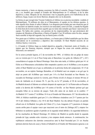 tienen memoria, y hasta en algunas ocasiones les falla el corazón. Porque Cesáreo Galíndez
era, y es, hombre que compró el Estadio del Metropolitano en 12 millones, el de la obra
deportiva y clara. Después de las elecciones vino la pequeña guerra civil futbolística de los
atléticos; luego, la paz con Javier Barroso; después otra vez la desunión.
La forma en que recogió don Vicente Calderón al Atlético no es precisa recordarla: vendido el
Metropolitano, 70 millones de obra en el Manzanares, el equipo en los últimos puestos. A
todo aquello hizo frente el señor Calderón. Los disgustos provocados por una situación que él
se encontró sin haberla creado, los resolvió con tenacidad y amor al Club, y cuando ha llegado
la triste hora de la renovación hizo aquello que no tenía más remedio que hacer: rejuvenecer el
equipo. No había otro camino, con permiso de los impresionables, los que protestaron del
traspaso de Mendoza al Barcelona o Glaría al Español. Casi 30 millones entre los dos, aunque
fuera sensible la baja del segundo, hoy en Sarriá junto a Griffa.
Nos gusta que el Atlético vaya hacia delante, y es bueno para el fútbol madrileño que las ideas
renovadoras en lo económico y deportivo den resultado. El Real Madrid necesita de un
Atlético fuerte y viceversa.
[...] Cuando el Atlético haga su ciudad deportiva, pequeña y funcional, junto al Estadio, es
seguro que las finanzas mejoren, siempre que se hagan las cosas con sentido práctico,
funcional y no santuario”.

En la octava jornada liguera, el 2 de noviembre de 1969, el Atlético dio un golpe de mano
con su victoria por 2-1 en el Nou Camp ante el Barcelona. Los goles de Alberto (27’ y 42’)
consolidaron al equipo de Marcel Domingo. Siete días más tarde, el Atlético goleó por 4-1 al
Elche en el Manzanares colocándose líder empatado a puntos con el At.Bilbao y con un punto
sobre el Real Madrid con el que se enfrentaba en la próxima fecha del campeonato. El 15 de
noviembre, en un repleto Santiago Bernabéu, el At.Madrid sacó un empate a un gol que le
alejó un punto del At.Bilbao que venció por 1-0 a la Real Sociedad en San Mamés. La
escuadra de Domingo acarició la victoria, pero Fleitas niveló el choque el minuto 80 tras el
tanto de Adelardo en el minuto 58. Y, por fin, en la 12ª jornada, el 30 de noviembre, el
At.Madrid alcanzó el liderato en solitario después de superar por 2-1 al Pontevedra en Pasarón
unido a la derrota del At.Bilbao por 1-0 contra el Sevilla en San Mamés (primer gol que
encajaba Iríbar en su terreno de juego). Todo ello antes de un duelo en la cumbre: 1º
At.Madrid 19+7 contra 2º At.Bilbao 18+4 en el Estadio del Manzanares. El 7 de diciembre de
1969, el Atlético madrileño ganó por 2-1 a los bilbaínos situándose con 21+7 puntos por los
18+4 del Atlético bilbaíno y los 18+6 del Real Madrid. Ese día debutó Ovejero en partido
oficial con el At.Madrid. Los goles de Ufarte (3’) y Luis Aragonés (17’) pusieron el choque
cuesta arriba para el equipo vasco que reaccionó con el tanto de Zubiaga (42’); empero los
bilbaínos no pudieron igualar el partido en la segunda mitad debido a la seguridad defensiva
de los muchachos de Marcel Domingo. El Atlético de Madrid no perdía desde la segunda
jornada de Liga; sumaba ocho victorias y tres empates desde entonces. A continuación, los
rojiblancos enlazaron dos derrotas consecutivas ante la Real Sociedad por 2-1 en Atocha
(primera derrota fuera de casa) y frente al Sabadell en el Estadio del Manzanares (gracias a un

                                                                                           904
 