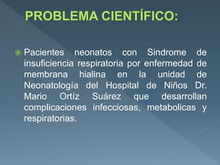  Pacientes neonatos con Sindrome de
insuficiencia respiratoria por enfermedad de
membrana hialina en la unidad de
Neonatología del Hospital de Niños Dr.
Mario Ortíz Suárez que desarrollan
complicaciones infecciosas, metabolicas y
respiratorias.
 