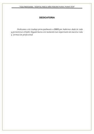 ”TESIS PROFESIONAL “HOSPITAL PARA EL NIÑO POBLANO PUEBLA, PUEBLA 2018”
DEDICATORIA
Dedicamos este trabajo principalmente a DIOS por habernos dado la vida
y permitirnos el haber llegado hasta este momento tan importante de nuestra vida
y formación profesional.
 