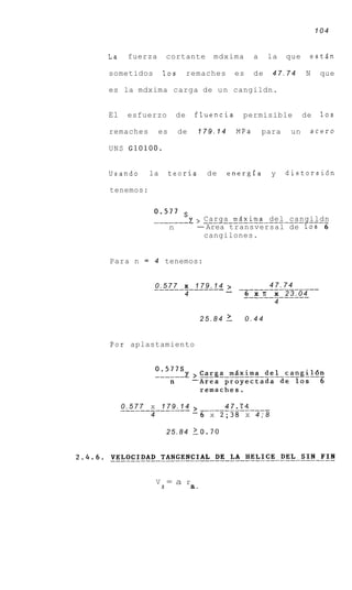 104


La     fuerza          cortante        mdxima        a     la   que    estdn

sometidos           10s         remaches       es    de     47.74     N     que

es la mdxima carga de u n cangildn.


El     esfuerzo            de    fluencia       permisible            de    10s

remaches          es       de     179.14       MPa       para    un    acero

UNS G 1 0 1 0 0 .


Usando       la        teoria         de   energfa         y    distorsidn

tenemos:


               0'577
               -__----- 'y,       .Carga. .mrixima . del . . . . . . . .
                                    . . . . . . . . . . . . . cangildn
                       n         -Area transversal de 10s 6
                                   cangilones.


Para n = 4 tenemos:


                                       47.74
               ______-_______4 - ________________
               0.577 x 179.1 >
                            4                   6 x 7i x 2 3 . 0 4
                                                ____________-
                                                            4

                                  25.84    1        0.44


Por aplastamiento




     _____________-4 >--------------7 . 7 4
     0.577 x 179.1               4
              4                  -6   x 2;38 x 4;8

                       25.84 2 0 . 7 0




                  V = a r
                   S            s-
 