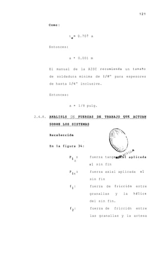 121


          Como :


                        t = 0.707 a
                            e


          Entonces:


                        a       =    0.001 m


          El   manual           de    la AISC       recomienda u n    tamalIo

          de    soldadura minima               de    1/8" para espesores

          de hasta 114'' inclusive.


          Entonces:


                        a = 1/8 pulg.


2.4.8. . . . . . . . . . .DE. . FUERZAS. . DE . . . . . . . . . . . . . .ACTUAN
       ANALISLS            .     ......    . . TRABAJO QUE . . . .
          SOBRE LOS SISTEMAS
          _____-_____-_____-




                                          fuerza tange
                         p1 :
                                Z
                                          a 1 s i n fin

                                          fuerza axial aplicada           a1
                         *1 X :
                                          sin fin

                         fl:              fuerza      de   friccidn    entre

                                          granallas        y   la     helice

                                          del s i n fin.

                         f2:              fuerza de        friccidn    entre

                                          las granallas y l a artesa
 