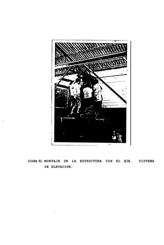 1                               r




FIGuRA82. MONTAJE   DE   LA   ESTRUCTURA   CON   EL   EJE.   SISTEMA
        DE ELEVACION.
 