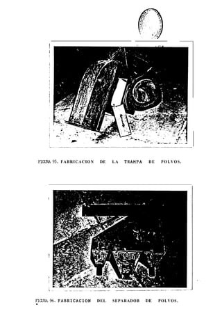 FIGURA 95. F A B R I C A C I O N   DE    LA   TRAMPA    DE    POLVOS.




      i




      !




.
FICXRA%.FABRICACION                 DEL   SEPARADOB     DE    POLVOS.
 