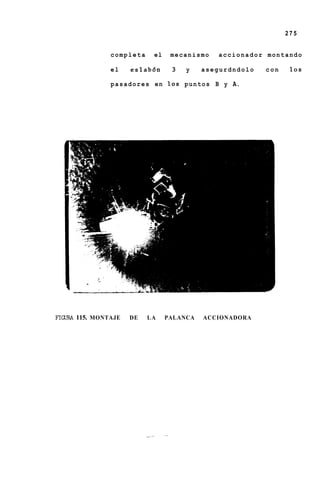 275


            completa      el    mecanismo       accionador montando

            el    eslabdn       3    y    asegurdndolo     con    10s

            p a s a d o r e s e n 10s p u n t o s B y A.




FW 115. MONTAJE
 I                DE    LA     PALANCA     ACCIONADORA
 