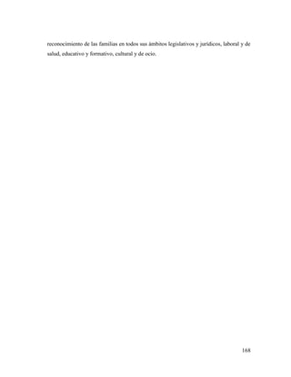 168
reconocimiento de las familias en todos sus ámbitos legislativos y jurídicos, laboral y de
salud, educativo y formativo, cultural y de ocio.
 