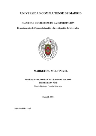 UNIVERSIDAD COMPLUTENSE DE MADRID 
FACULTAD DE CIENCIAS DE LA INFORMACIÓN 
Departamento de Comercialización e Investigación de Mercados 
MARKETING MULTINIVEL 
MEMORIA PARA OPTAR AL GRADO DE DOCTOR 
PRESENTADA POR 
María Dolores García Sánchez 
Madrid, 2001 
ISBN: 84-669-2191-5 
 