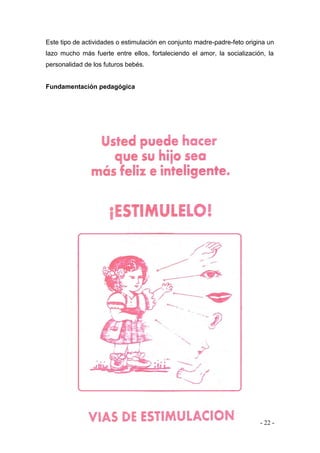 - 22 - 
Este tipo de actividades o estimulación en conjunto madre-padre-feto origina un lazo mucho más fuerte entre ellos, fortaleciendo el amor, la socialización, la personalidad de los futuros bebés. 
Fundamentación pedagógica 
 