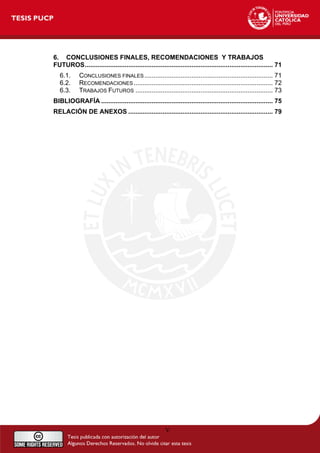 6. CONCLUSIONES FINALES, RECOMENDACIONES Y TRABAJOS
FUTUROS........................................................................................................ 71
6.1. CONCLUSIONES FINALES ....................................................................... 71
6.2. RECOMENDACIONES ............................................................................. 72
6.3. TRABAJOS FUTUROS ............................................................................ 73
BIBLIOGRAFÍA ............................................................................................... 75
RELACIÓN DE ANEXOS ................................................................................ 79
V
 