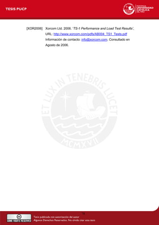 [XOR2006] Xorcom Ltd. 2006. ‘TS-1 Performance and Load Test Results’,
URL: http://www.xorcom.com/pdfs/AB004_TS1_Tests.pdf
Información de contacto: info@xorcom.com. Consultado en
Agosto de 2006.
78
 