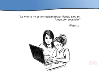 “ La mente no es un recipiente por llenar, sino un fuego por encender” Plutarco  