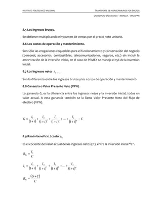 INSTITUTO POLITECNICO NACIONAL TRANSPORTE DE HIDROCARBUROS POR DUCTOS
GASODUCTO SALAMANCA – MORELIA – URUAPAN
7.5 Reanudar el flujo nuevamente.
Cuando los trabajos por realizar en el tramo seccionado se han terminado y la tubería
principal esta en condiciones de reiniciar su trabajo, debemos levantar los obturadores,
para ello procedemos en la forma siguiente:
7.6 Llenado del tramo.
Para llenar el tramo seccionado, procedemos de la siguiente forma:
En la derivación igualadora del obturador número 1, cerramos la válvula número 3 y
lentamente abrimos parcialmente la válvula número 1, solamente lo necesario para
escuchar que se inicia el flujo; a través de la válvula número 3, del obturador número 2
se purga el aire y se comprueba que se esta llenando la tubería. Cuando por esta ultima
válvula notamos que empieza a salir producto, la cerramos y esperamos que las
presiones se igualen, en la línea principal y en el tramo seccionado. Cuando ello se
logra, abrimos totalmente la válvula número 1, del obturador número 1 puesto que las
presiones anteriores y posteriores están igualadas.
Lentamente lo levantamos, esta maniobra debe ser sencilla, pero siempre operando
lentamente, hasta confirmar que el obturador se ha alejado totalmente dentro de la
cámara de alojamiento, lo que podemos confirmar por la mirilla del cilindro que marca
“0”. En estas condiciones cerramos la válvula de tajadera; inmediatamente después
cerramos la válvula número 2 de la derivación igualadora del mismo obturador y
lentamente abrimos la válvula número 3, para depresionar la cámara de alojamiento.
Nos pasamos al obturador número 2, del cual se encuentran las válvulas 1 y 3;
procedemos desde luego a levantar el obturador en la misma forma que el anterior con
mucha lentitud; esta operación también debe ser muy sencilla y fácil; al comprobar que
el obturador esta alejado de la cámara de alojamiento, se cierra la válvula de tajadera,
se cierra la válvula número 2 y lentamente se abate la presión de la cámara de
alojamiento abriendo las válvulas 1 y 3.
Nos resta ahora sacar de servicio la derivación principal; para ello basta cerrar ambas
válvulas; lo podemos hacer simultáneamente o en el orden que mas se nos facilite; esta
maniobra no representa ningún peligro puesto que la tubería principal esta alineada y
por consiguiente trabajando en forma normal. Una vez cerradas las dos válvulas, con la
 