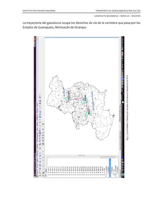 INSTITUTO POLITECNICO NACIONAL TRANSPORTE DE HIDROCARBUROS POR DUCTOS
GASODUCTO SALAMANCA – MORELIA – URUAPAN
La trayectoria del gasoducto ocupa los derechos de vía de la carretera que pasa por los
Estados de Guanajuato, Michoacán de Ocampo.
 