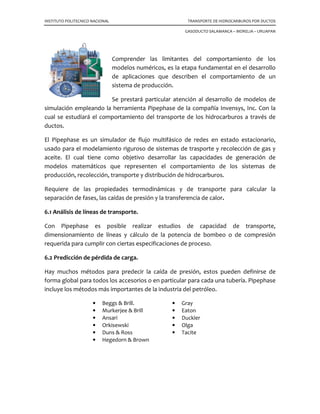 INSTITUTO POLITECNICO NACIONAL TRANSPORTE DE HIDROCARBUROS POR DUCTOS
GASODUCTO SALAMANCA – MORELIA – URUAPAN
LONGITUD (Km)
VÁLVULA DE
SECCIONAMIENTO
DESCRIPCIÓN ESTADO
154.53917 1 toca carretera federal cuota
156.73063 2 corriente de agua intermitente
157.56999 1 toca carretera federal libre
159.3464 1 inicia poblado “Pátzcuaro” 2140
160.63887 2 cruza vía férrea
161.7633 2 cruza vía férrea
161.92447 1 termina poblado “Pátzcuaro” 2140
168.48903 2 cruza corriente de agua intermitente
171.01634 2 cruza vía férrea
171.39623 2 cruza vía férrea
172.70046 2 cruza corriente de agua intermitente
177.6464 1 toca carretera estatal libre
177.68003 2 cruza vía férrea
180 1 válvula por km 180
181.56752
1 inicia poblado “Santa María Huiramangaro”
(SanJuanTumbio) 2200
182.39602
1 termina poblado “Santa María
Huiramangaro”(SanJuanTumbio) 2200
195.97218 1 inicia poblado “Tingambato” 1980
197.20179 2 cruce corriente de agua perenne
197.42123 1 termina poblado “Tingambato” 1980
197.65689 2 cruza vía férrea
197.42123 1 termina poblado “Tingambato” 1980
197.65689 2 cruza vía férrea
198.75324 2 cruza corriente de agua intermitente
202.47412 1 toca carretera estatal libre
204.75636 2 cruza corriente de agua intermitente
206.46565 2 cruza corriente de agua intermitente
207.6948 2 cruza corriente de agua intermitente
209.61071 2 inicia Uruapan Michoacán de Ocampo y
cruza corriente de agua intermitente
210 1 válvula por km 210
211.88552 2 cruza vía férrea
212.55887 2 curva de nivel 1800 y corriente de agua
intermitente
212.72246 2 cruza corriente de agua intermitente
218.90271 1 inicia poblado “Uruapan” 1620
Tabla 5.3 Válvulas de seccionamiento
 
