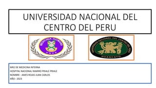 UNIVERSIDAD NACIONAL DEL
CENTRO DEL PERU
MR2 DE MEDICINA INTERNA
HOSPITAL NACIONAL RAMIRO PRIALE PRIALE
NOMBRE : AMES ROJAS JUAN CARLOS
AÑO : 2023
 