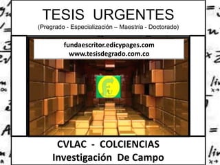 TESIS URGENTES
(Pregrado - Especialización – Maestría - Doctorado)
CVLAC - COLCIENCIAS
Investigación De Campo
fundaescritor.edicypages.com
www.tesisdegrado.com.co
 
