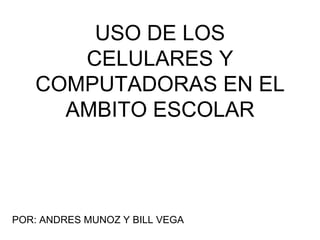 USO DE LOS
CELULARES Y
COMPUTADORAS EN EL
AMBITO ESCOLAR
POR: ANDRES MUNOZ Y BILL VEGA
 