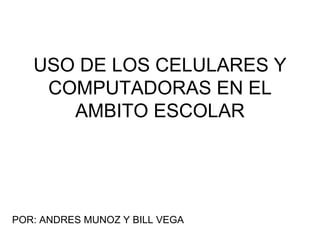 USO DE LOS CELULARES Y
COMPUTADORAS EN EL
AMBITO ESCOLAR
POR: ANDRES MUNOZ Y BILL VEGA
 