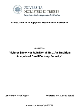 Laurea triennale in Ingegneria Elettronica ed Informatica
Summary of
“Neither Snow Nor Rain Nor MITM... An Empirical
Analysis of Email Delivery Security”
Laureando: Peter Vogric Relatore: prof. Alberto Bartoli
Anno Accademico 2019/2020
 