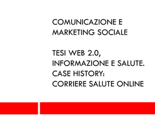 COMUNICAZIONE E
MARKETING SOCIALE

TESI WEB 2.0,
INFORMAZIONE E SALUTE.
CASE HISTORY:
CORRIERE SALUTE ONLINE
 
