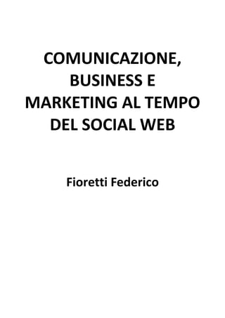 COMUNICAZIONE,
    BUSINESS E
MARKETING AL TEMPO
  DEL SOCIAL WEB


    Fioretti Federico
 