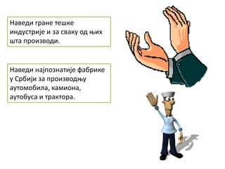 Наведи гране тешке
индустрије и за сваку од њих
шта производи.
Наведи најпознатије фабрике
у Србији за производњу
аутомобила, камиона,
аутобуса и трактора.
 