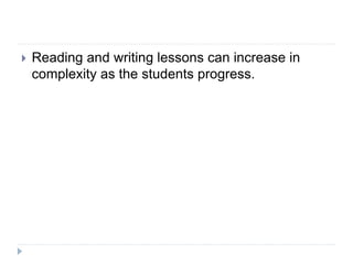  Reading and writing lessons can increase in
complexity as the students progress.
 
