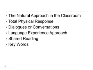TECHNIQUES IN DIFFERENT
APPROACHES
 The Natural Approach in the Classroom
 Total Physical Response
 Dialogues or Conversations
 Language Experience Approach
 Shared Reading
 Key Words
 
