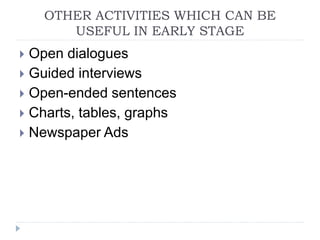 OTHER ACTIVITIES WHICH CAN BE
USEFUL IN EARLY STAGE
 Open dialogues
 Guided interviews
 Open-ended sentences
 Charts, tables, graphs
 Newspaper Ads
 
