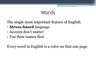 Words 
The single most important feature of English 
• Stress-based language 
• Accents don’t matter 
• Use their names first 
Every word in English is a color on that one page. 
 