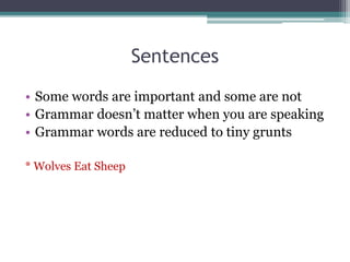 Sentences 
• Some words are important and some are not 
• Grammar doesn’t matter when you are speaking 
• Grammar words are reduced to tiny grunts 
* Wolves Eat Sheep 
 