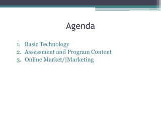 Agenda 
1. Basic Technology 
2. Assessment and Program Content 
3. Online Market/|Marketing 
 