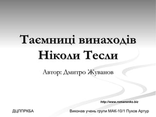 Таємниці винаходів
     Ніколи Тесли
           Автор: Дмитро Жуванов



                                  http://www.romanenko.biz


ДЦППРКБА           Виконав учень групи МАК-10/1 Пухов Артур
 