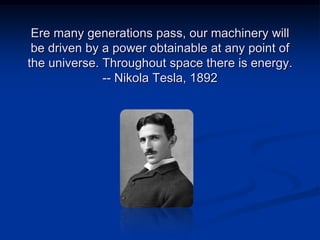 Ere many generations pass, our machinery will
be driven by a power obtainable at any point of
the universe. Throughout space there is energy.
-- Nikola Tesla, 1892

 