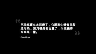 汽油車實在太荒唐了，它既産生噪音又製
造污染... 蒸汽機是老古董了，內燃機將
來也是一樣。
Elon Musk

 