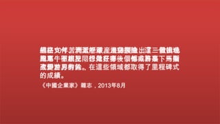 網絡支付、清潔能源、太空探險，這三個領域
他在10年苦鬥近乎破産邊緣製造出了一款出色
風馬牛不相及，想做好哪一個都非易事，馬斯
跑車，徹底把同行甩在身後，他或許是下一個
克却游刃有餘，在這些領域都取得了里程碑式
改變世界的人。
的成績。
《中國企業家》雜志，2013年8月

 