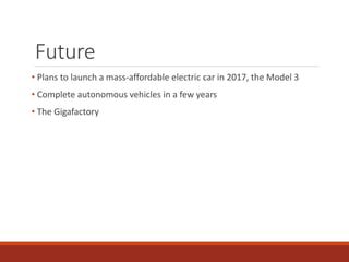 Future 
• Plans to launch a mass-affordable electric car in 2017, the Model 3 
• Complete autonomous vehicles in a few years 
• The Gigafactory 
