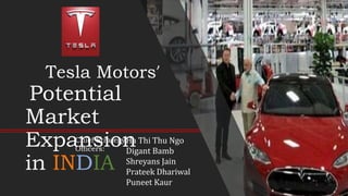 Tesla Motors’
Potential
Market
Expansion
in INDIA
Ha Thi Thu Ngo
Digant Bamb
Shreyans Jain
Prateek Dhariwal
Puneet Kaur
Chief Strategy
Officers:
 