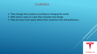 LEARNINGS
 They change their product according to changing the world.
 After every 1 year or 2 year they innovate new design.
 They are very much aware about their customers test and preference.
 