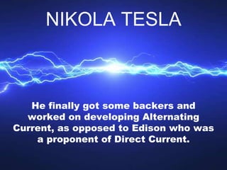 He finally got some backers and
worked on developing Alternating
Current, as opposed to Edison who was
a proponent of Dire...