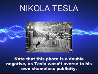 Note that this photo is a double
negative, as Tesla wasn’t averse to his
own shameless publicity.
NIKOLA TESLA
 