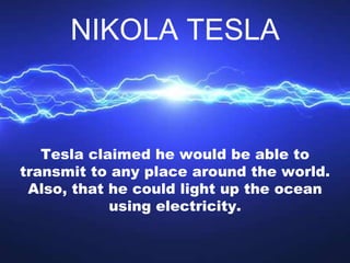 Tesla claimed he would be able to
transmit to any place around the world.
Also, that he could light up the ocean
using ele...