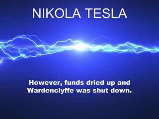 However, funds dried up and
Wardenclyffe was shut down.
NIKOLA TESLA
 