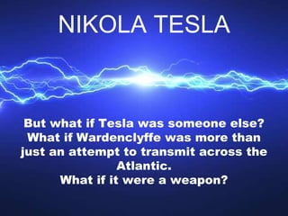 But what if Tesla was someone else?
What if Wardenclyffe was more than
just an attempt to transmit across the
Atlantic.
Wh...