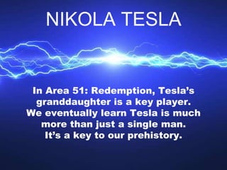 In Area 51: Redemption, Tesla’s
granddaughter is a key player.
We eventually learn Tesla is much
more than just a single m...